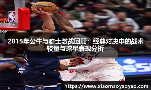 2015年公牛与骑士激战回顾：经典对决中的战术较量与球星表现分析