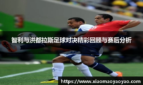 智利与洪都拉斯足球对决精彩回顾与赛后分析