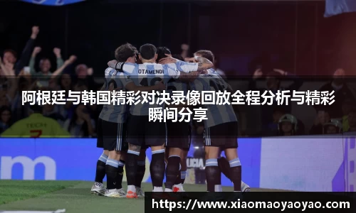 阿根廷与韩国精彩对决录像回放全程分析与精彩瞬间分享
