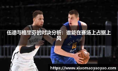 伍德与格里芬的对决分析：谁能在赛场上占据上风