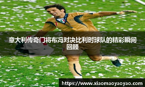意大利传奇门将布冯对决比利时球队的精彩瞬间回顾