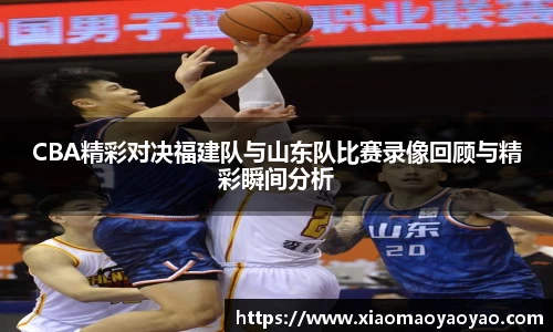 CBA精彩对决福建队与山东队比赛录像回顾与精彩瞬间分析