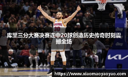 库里三分大赛决赛连中20球创造历史传奇时刻震撼全场