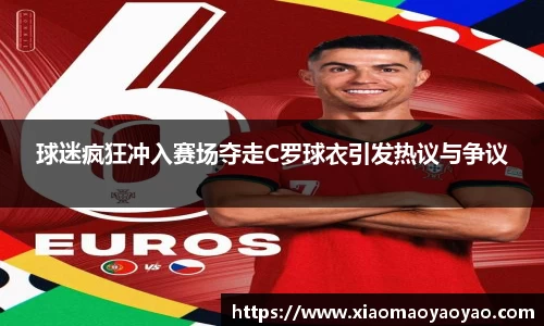 球迷疯狂冲入赛场夺走C罗球衣引发热议与争议