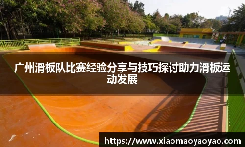 广州滑板队比赛经验分享与技巧探讨助力滑板运动发展