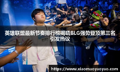 英雄联盟最新节奏排行榜揭晓BLG强势登顶第三名引发热议
