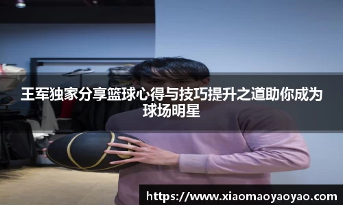 王军独家分享篮球心得与技巧提升之道助你成为球场明星