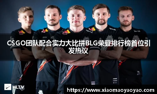 CSGO团队配合实力大比拼BLG荣登排行榜首位引发热议